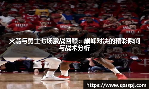 火箭与勇士七场激战回顾：巅峰对决的精彩瞬间与战术分析