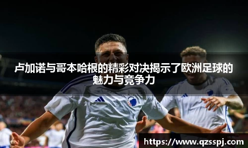 卢加诺与哥本哈根的精彩对决揭示了欧洲足球的魅力与竞争力