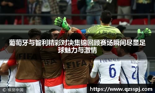 葡萄牙与智利精彩对决集锦回顾赛场瞬间尽显足球魅力与激情