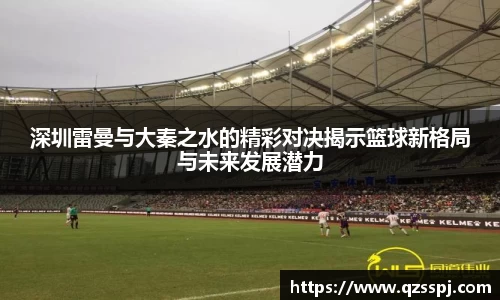 深圳雷曼与大秦之水的精彩对决揭示篮球新格局与未来发展潜力